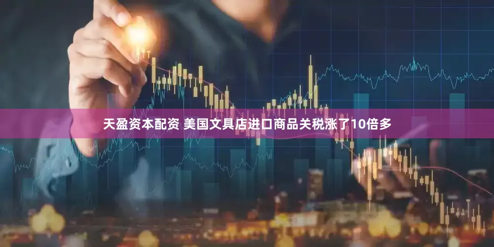 天盈资本配资 美国文具店进口商品关税涨了10倍多