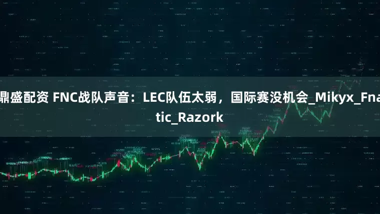 鼎盛配资 FNC战队声音：LEC队伍太弱，国际赛没机会_Mikyx_Fnatic_Razork