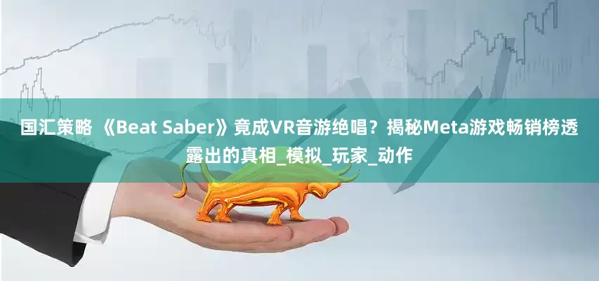 国汇策略 《Beat Saber》竟成VR音游绝唱？揭秘Meta游戏畅销榜透露出的真相_模拟_玩家_动作