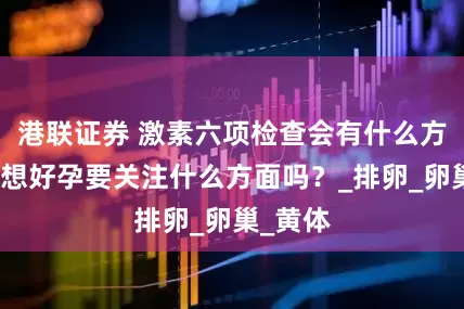 港联证券 激素六项检查会有什么方面？还想好孕要关注什么方面吗？_排卵_卵巢_黄体
