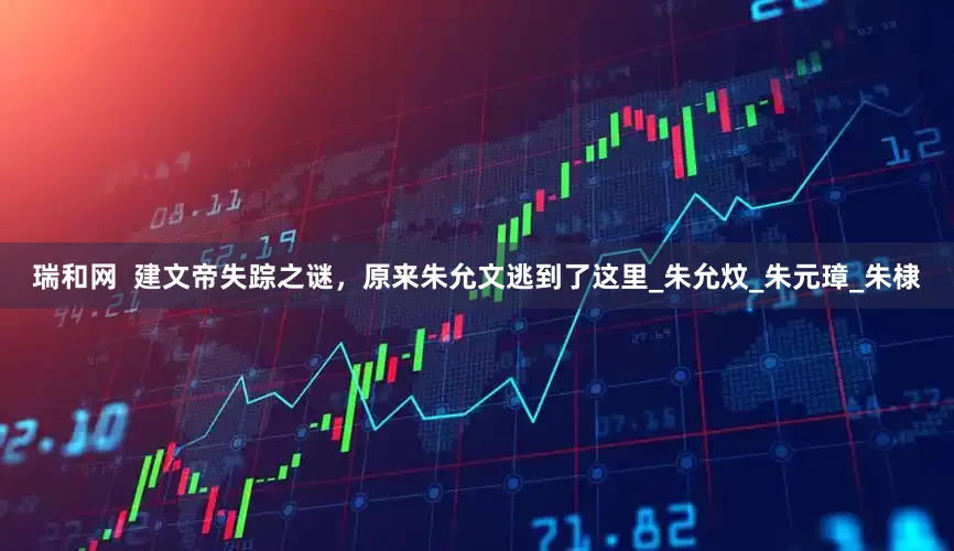 瑞和网  建文帝失踪之谜，原来朱允文逃到了这里_朱允炆_朱元璋_朱棣