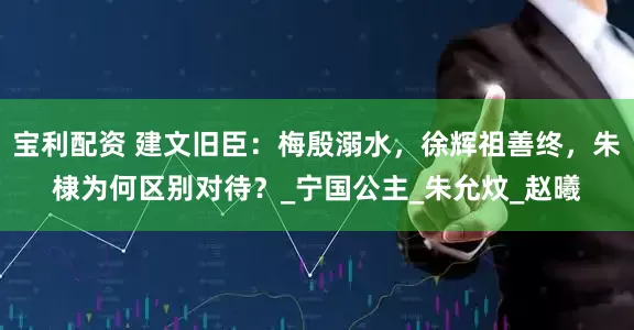宝利配资 建文旧臣：梅殷溺水，徐辉祖善终，朱棣为何区别对待？_宁国公主_朱允炆_赵曦