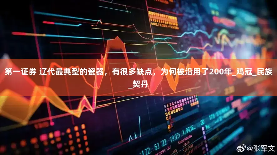 第一证券 辽代最典型的瓷器，有很多缺点，为何被沿用了200年_鸡冠_民族_契丹
