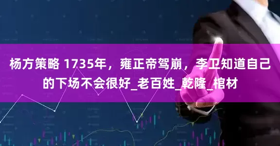 杨方策略 1735年，雍正帝驾崩，李卫知道自己的下场不会很好_老百姓_乾隆_棺材