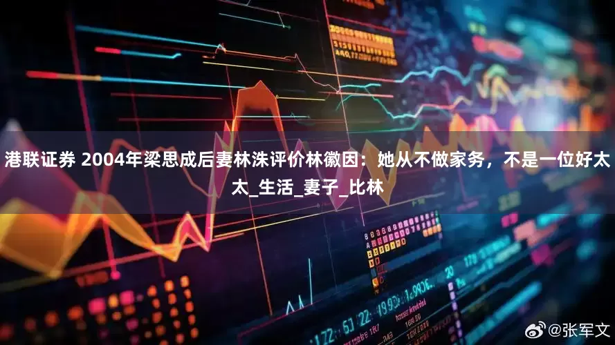 港联证券 2004年梁思成后妻林洙评价林徽因：她从不做家务，不是一位好太太_生活_妻子_比林