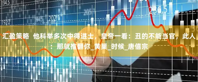 汇盈策略  他科举多次中得进士，皇帝一看：丑的不能当官，此人：那就推翻你_黄巢_时候_唐僖宗