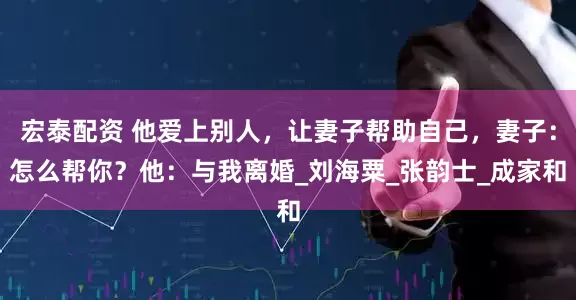 宏泰配资 他爱上别人，让妻子帮助自己，妻子：怎么帮你？他：与我离婚_刘海粟_张韵士_成家和