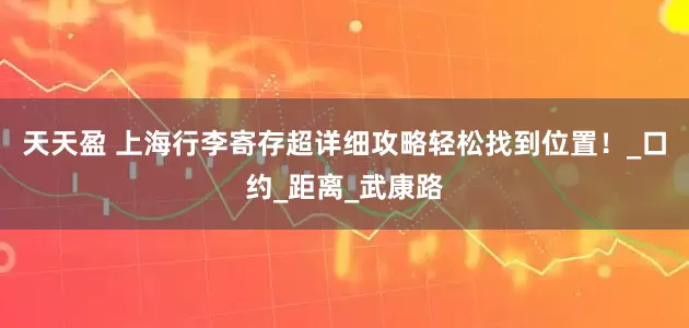天天盈 上海行李寄存超详细攻略轻松找到位置！_口约_距离_武康路