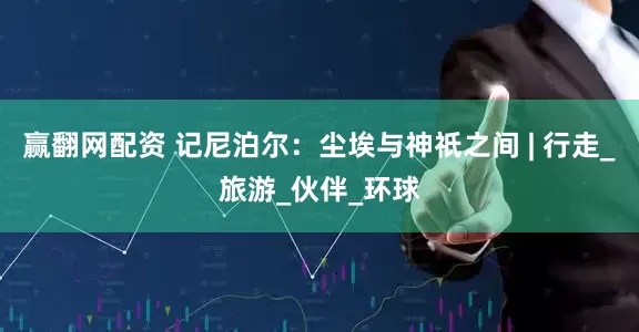 赢翻网配资 记尼泊尔：尘埃与神祇之间 | 行走_旅游_伙伴_环球