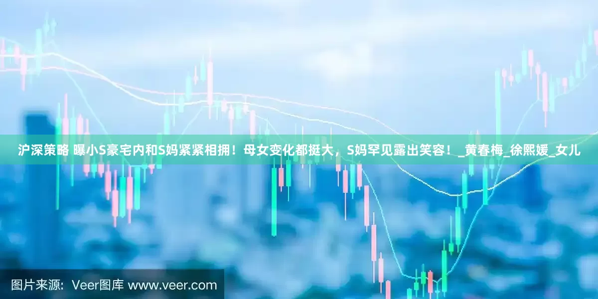 沪深策略 曝小S豪宅内和S妈紧紧相拥！母女变化都挺大，S妈罕见露出笑容！_黄春梅_徐熙媛_女儿