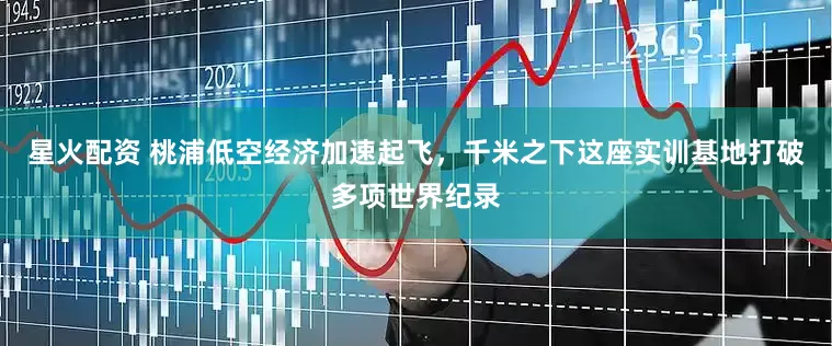 星火配资 桃浦低空经济加速起飞，千米之下这座实训基地打破多项世界纪录
