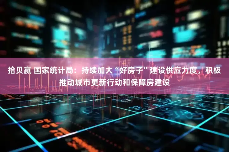 拾贝赢 国家统计局：持续加大“好房子”建设供应力度，积极推动城市更新行动和保障房建设