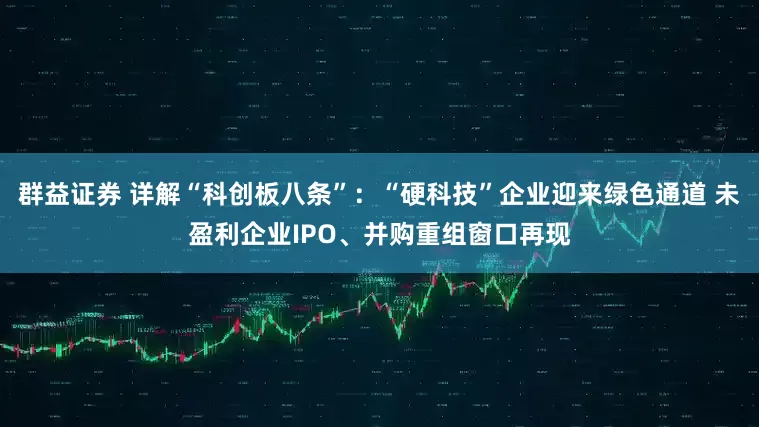 群益证券 详解“科创板八条”：“硬科技”企业迎来绿色通道 未盈利企业IPO、并购重组窗口再现