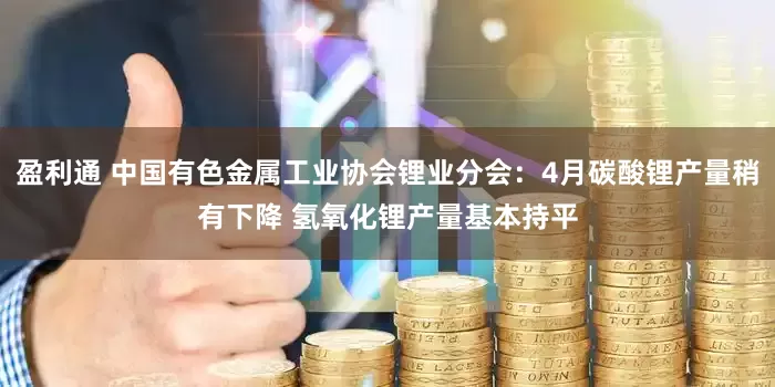 盈利通 中国有色金属工业协会锂业分会：4月碳酸锂产量稍有下降 氢氧化锂产量基本持平