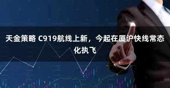 天金策略 C919航线上新，今起在厦沪快线常态化执飞