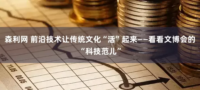 森利网 前沿技术让传统文化“活”起来——看看文博会的“科技范儿”