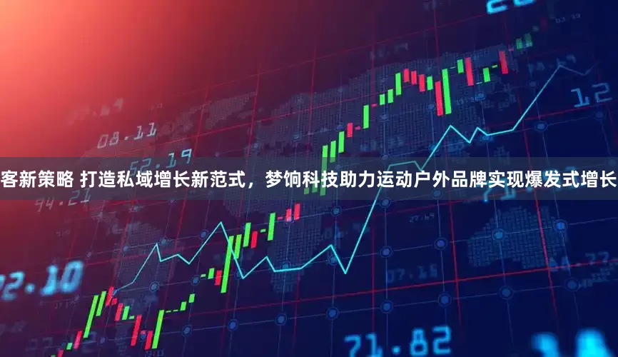 客新策略 打造私域增长新范式，梦饷科技助力运动户外品牌实现爆发式增长