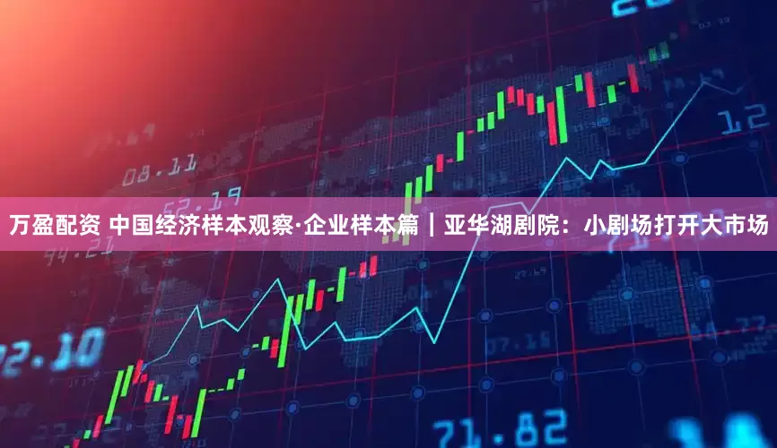 万盈配资 中国经济样本观察·企业样本篇︱亚华湖剧院：小剧场打开大市场