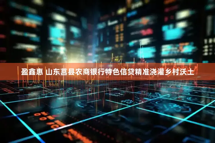 盈鑫惠 山东莒县农商银行特色信贷精准浇灌乡村沃土