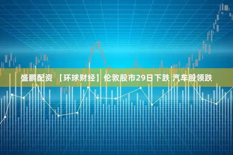 盛鹏配资 【环球财经】伦敦股市29日下跌 汽车股领跌