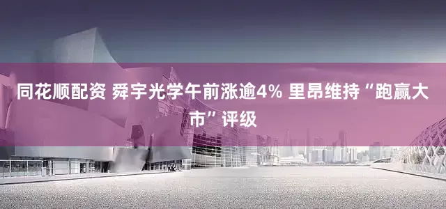 同花顺配资 舜宇光学午前涨逾4% 里昂维持“跑赢大市”评级