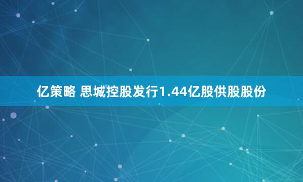 亿策略 思城控股发行1.44亿股供股股份