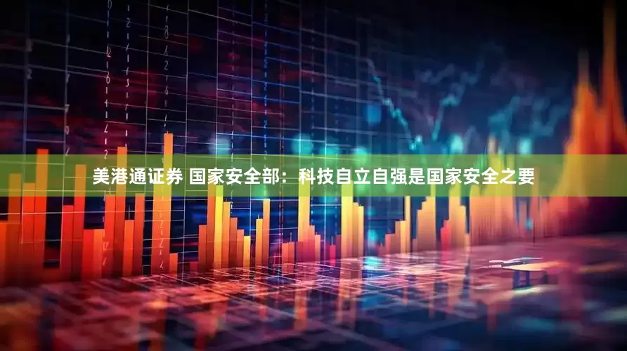 美港通证券 国家安全部：科技自立自强是国家安全之要