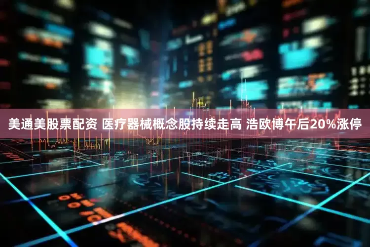 美通美股票配资 医疗器械概念股持续走高 浩欧博午后20%涨停