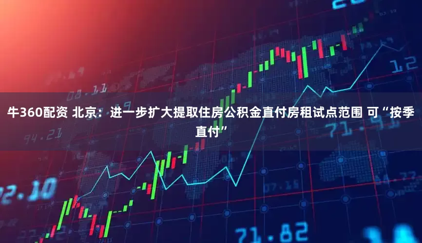 牛360配资 北京：进一步扩大提取住房公积金直付房租试点范围 可“按季直付”