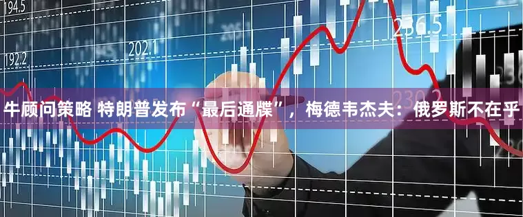 牛顾问策略 特朗普发布“最后通牒”，梅德韦杰夫：俄罗斯不在乎