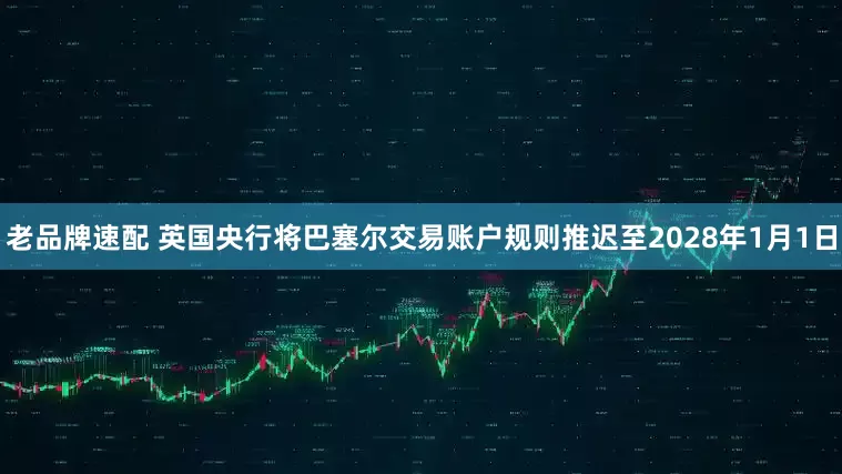老品牌速配 英国央行将巴塞尔交易账户规则推迟至2028年1月1日