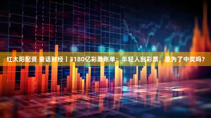 红太阳配资 童话财经丨3180亿彩票账单：年轻人刮彩票，是为了中奖吗？