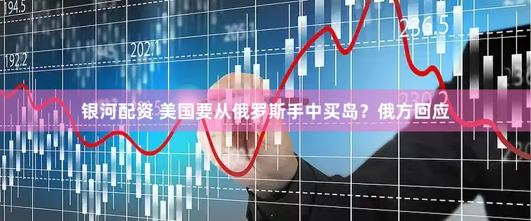 银河配资 美国要从俄罗斯手中买岛？俄方回应