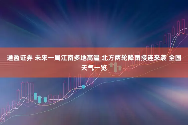 通盈证券 未来一周江南多地高温 北方两轮降雨接连来袭 全国天气一览