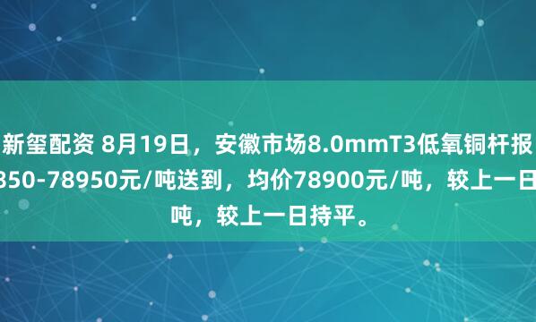 新玺配资 8月19日，安徽市场8.0mmT3低氧铜杆报价78850-78950元/吨送到，均价78900元/吨，较上一日持平。