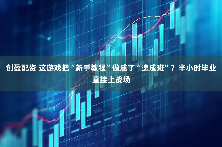 创盈配资 这游戏把“新手教程”做成了“速成班”？半小时毕业直接上战场