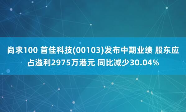 尚求100 首佳科技(00103)发布中期业绩 股东应占溢利2975万港元 同比减少30.04%