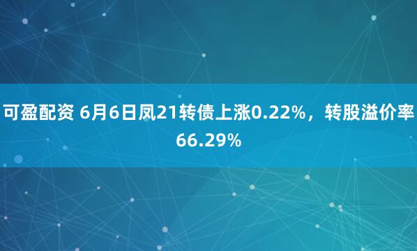 可盈配资 6月6日凤21转债上涨0.22%，转股溢价率66.29%