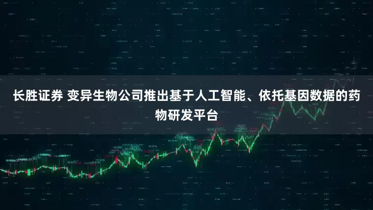 长胜证券 变异生物公司推出基于人工智能、依托基因数据的药物研发平台