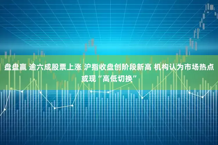 盘盘赢 逾六成股票上涨 沪指收盘创阶段新高 机构认为市场热点或现“高低切换”