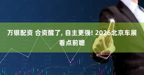 万银配资 合资醒了, 自主更强! 2026北京车展看点前瞻