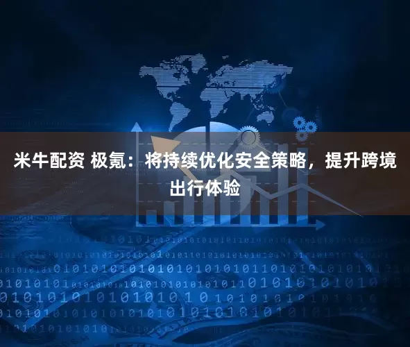 米牛配资 极氪：将持续优化安全策略，提升跨境出行体验