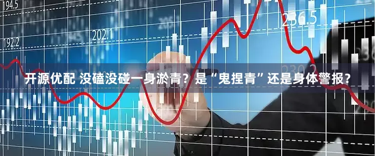 开源优配 没磕没碰一身淤青？是“鬼捏青”还是身体警报？