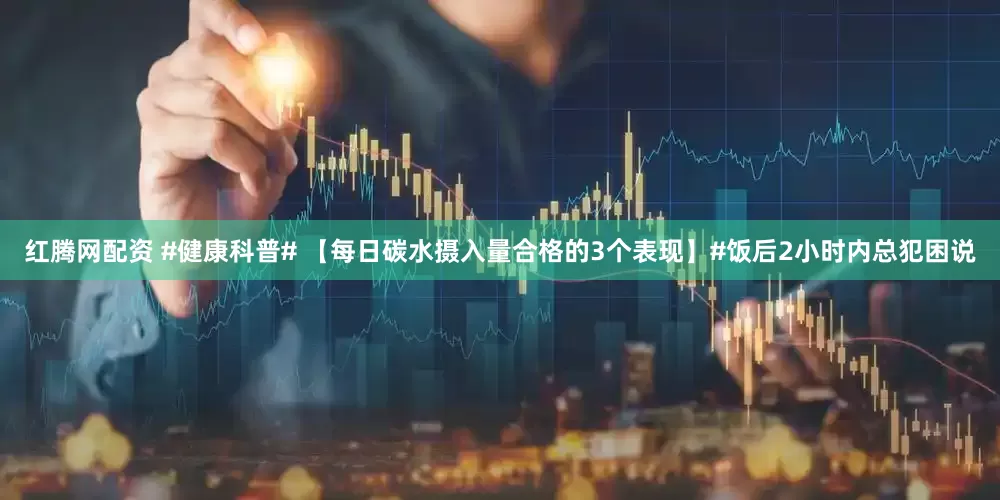 红腾网配资 #健康科普# 【每日碳水摄入量合格的3个表现】#饭后2小时内总犯困说