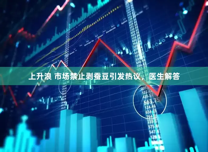 上升浪 市场禁止剥蚕豆引发热议，医生解答