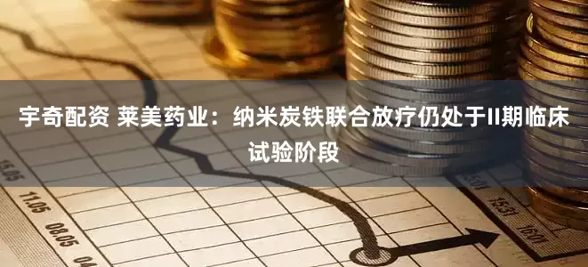 宇奇配资 莱美药业：纳米炭铁联合放疗仍处于II期临床试验阶段